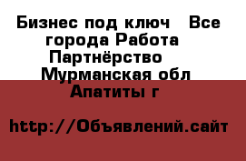 Бизнес под ключ - Все города Работа » Партнёрство   . Мурманская обл.,Апатиты г.